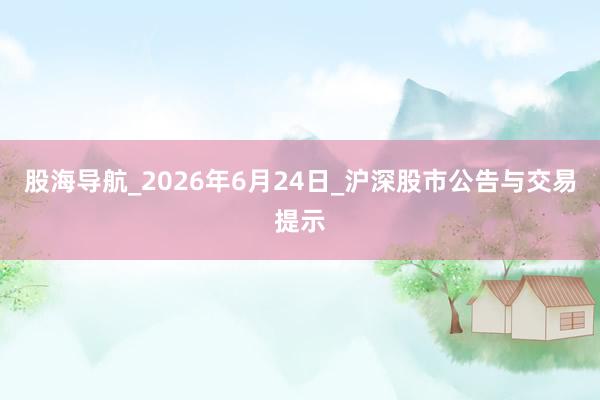股海导航_2026年6月24日_沪深股市公告与交易提示