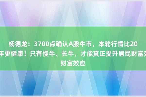 杨德龙：3700点确认A股牛市，本轮行情比2015年更健康！只有慢牛、长牛，才能真正提升居民财富效应