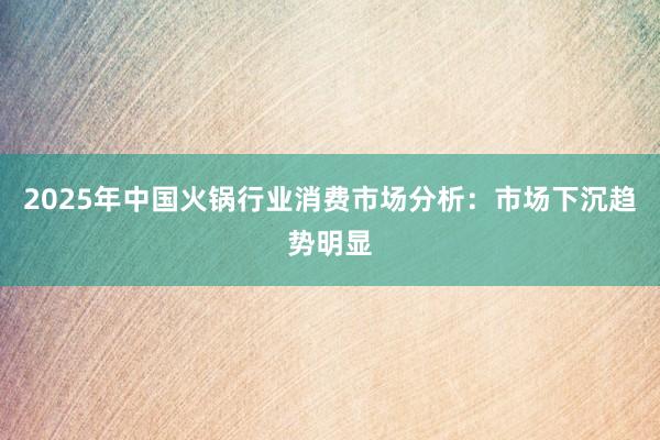 2025年中国火锅行业消费市场分析：市场下沉趋势明显