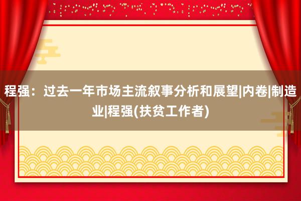 程强：过去一年市场主流叙事分析和展望|内卷|制造业|程强(扶贫工作者)