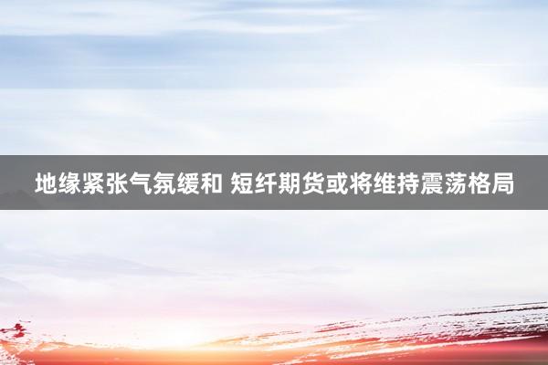 地缘紧张气氛缓和 短纤期货或将维持震荡格局