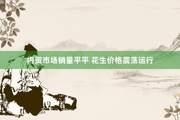 内贸市场销量平平 花生价格震荡运行