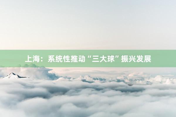 上海：系统性推动“三大球”振兴发展
