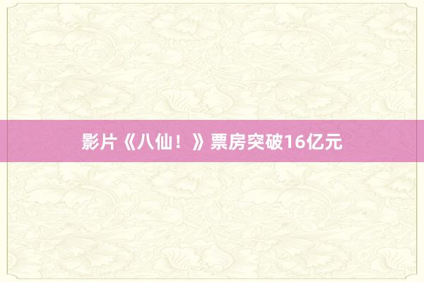影片《八仙！》票房突破16亿元