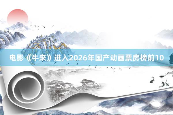 电影《牛来》进入2026年国产动画票房榜前10
