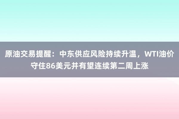 原油交易提醒：中东供应风险持续升温，WTI油价守住86美元并有望连续第二周上涨