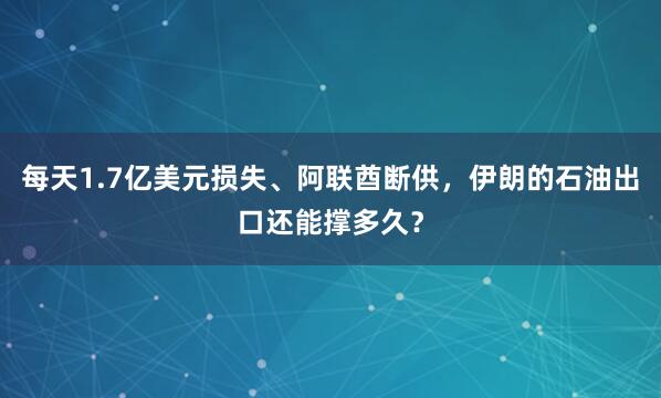每天1.7亿美元损失、阿联酋断供，伊朗的石油出口还能撑多久？