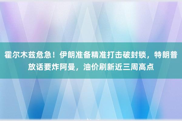 霍尔木兹危急！伊朗准备精准打击破封锁，特朗普放话要炸阿曼，油价刷新近三周高点