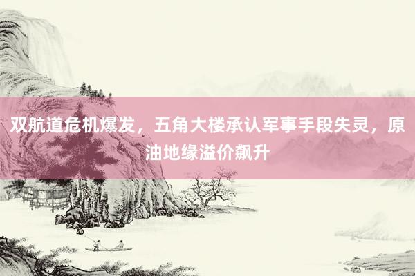双航道危机爆发，五角大楼承认军事手段失灵，原油地缘溢价飙升