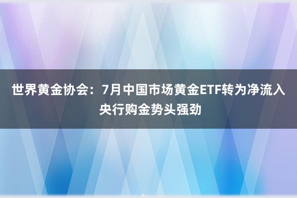 世界黄金协会：7月中国市场黄金ETF转为净流入 央行购金势头强劲