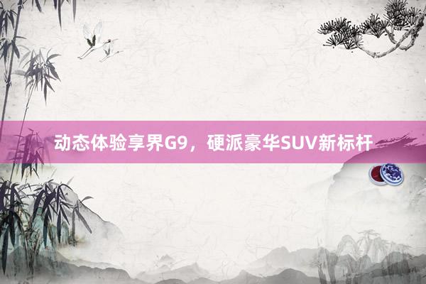 动态体验享界G9，硬派豪华SUV新标杆