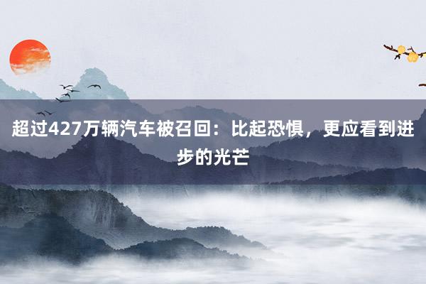超过427万辆汽车被召回：比起恐惧，更应看到进步的光芒