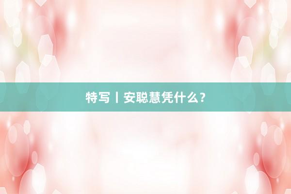 特写丨安聪慧凭什么？
