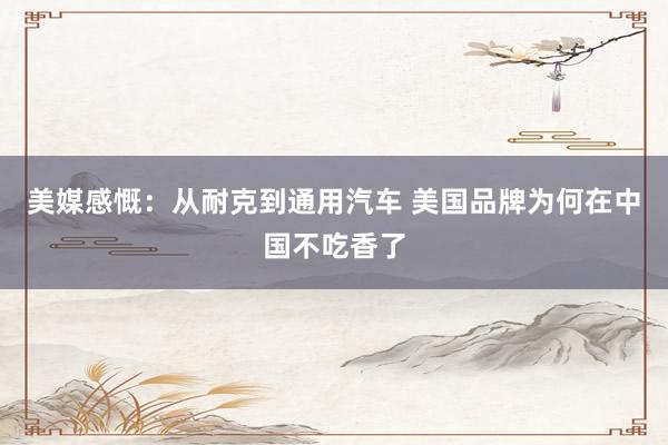 美媒感慨：从耐克到通用汽车 美国品牌为何在中国不吃香了