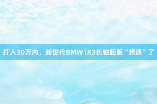 打入30万内，新世代BMW iX3长轴距版“想通”了