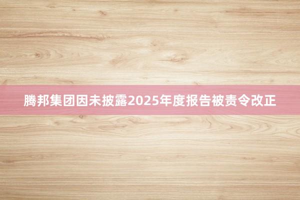 腾邦集团因未披露2025年度报告被责令改正