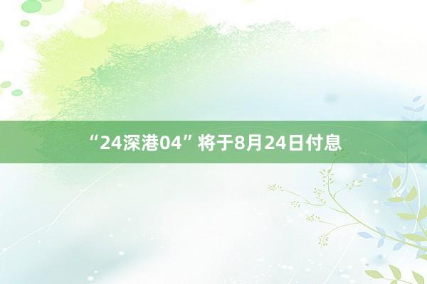 “24深港04”将于8月24日付息
