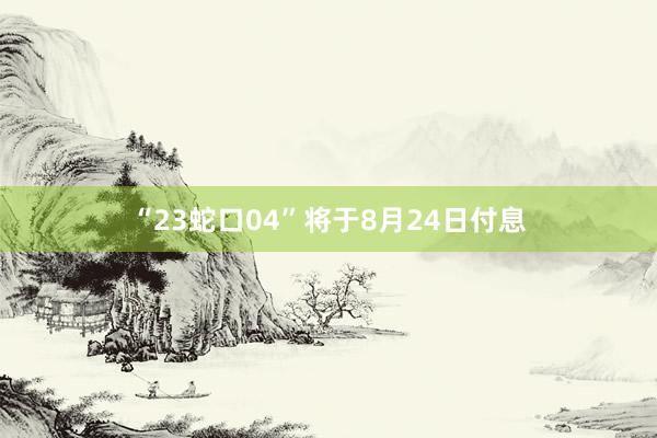 “23蛇口04”将于8月24日付息