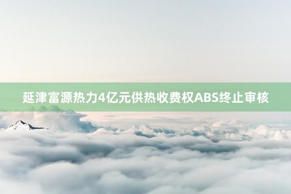延津富源热力4亿元供热收费权ABS终止审核