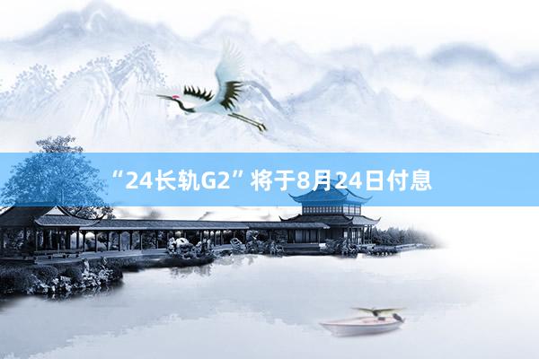 “24长轨G2”将于8月24日付息