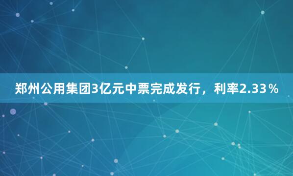 郑州公用集团3亿元中票完成发行，利率2.33％