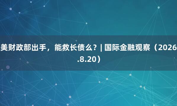 美财政部出手，能救长债么？| 国际金融观察（2026.8.20）