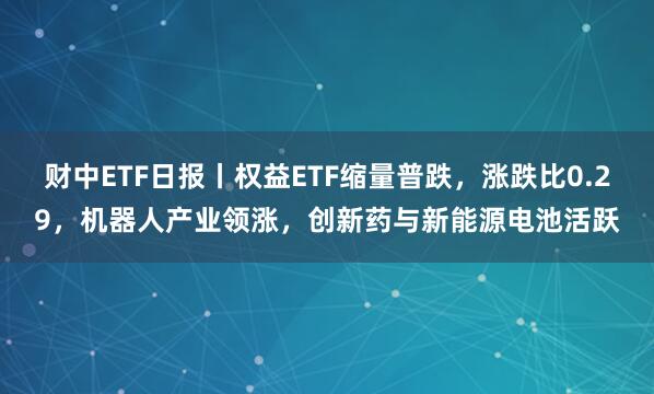 财中ETF日报丨权益ETF缩量普跌，涨跌比0.29，机器人产业领涨，创新药与新能源电池活跃