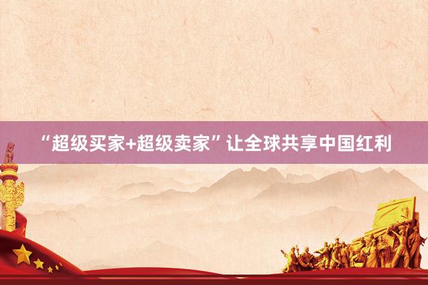“超级买家+超级卖家”让全球共享中国红利