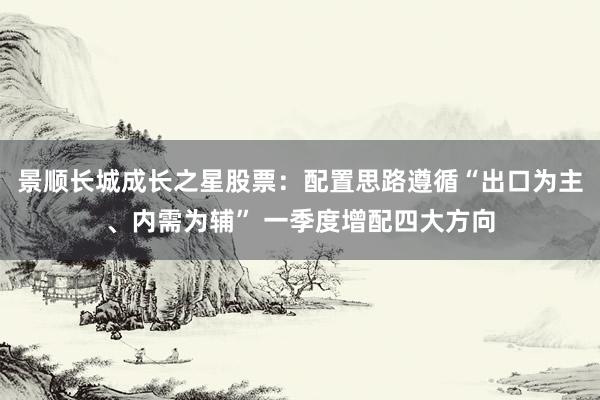 景顺长城成长之星股票：配置思路遵循“出口为主、内需为辅” 一季度增配四大方向