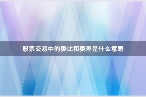 股票交易中的委比和委差是什么意思