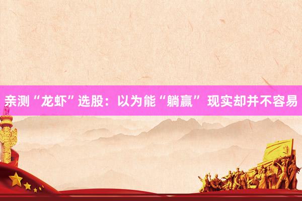 亲测“龙虾”选股：以为能“躺赢” 现实却并不容易