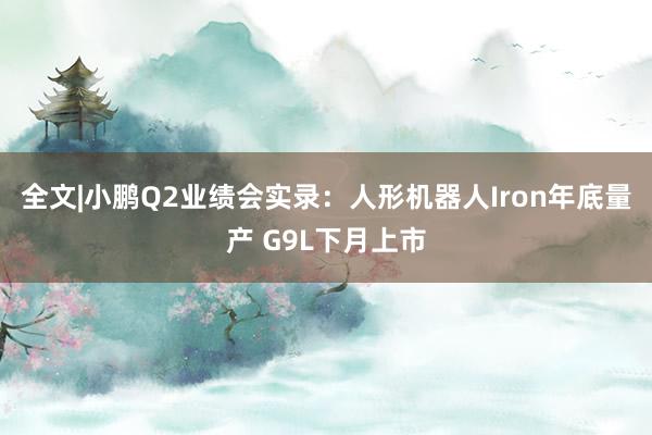 全文|小鹏Q2业绩会实录：人形机器人Iron年底量产 G9L下月上市