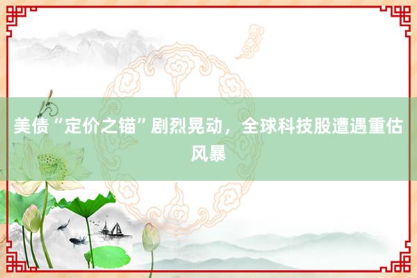 美债“定价之锚”剧烈晃动，全球科技股遭遇重估风暴