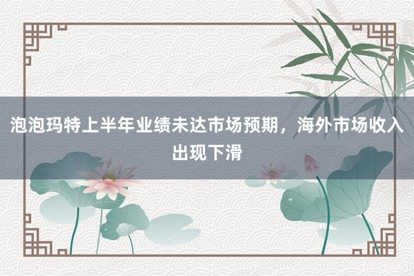 泡泡玛特上半年业绩未达市场预期，海外市场收入出现下滑