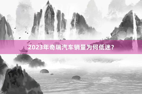 2023年奇瑞汽车销量为何低迷？