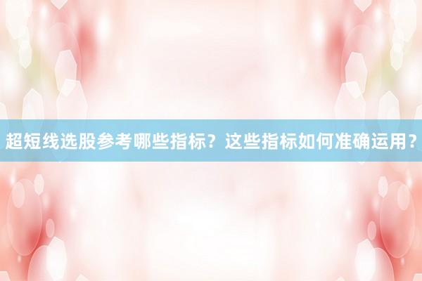 超短线选股参考哪些指标？这些指标如何准确运用？