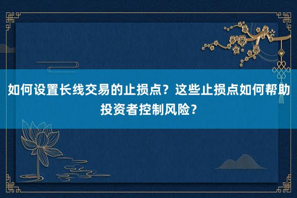 如何设置长线交易的止损点？这些止损点如何帮助投资者控制风险？