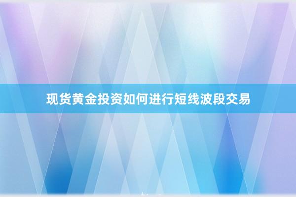 现货黄金投资如何进行短线波段交易
