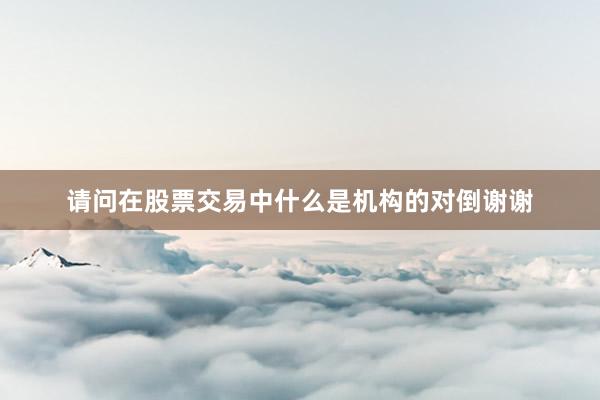 请问在股票交易中什么是机构的对倒谢谢