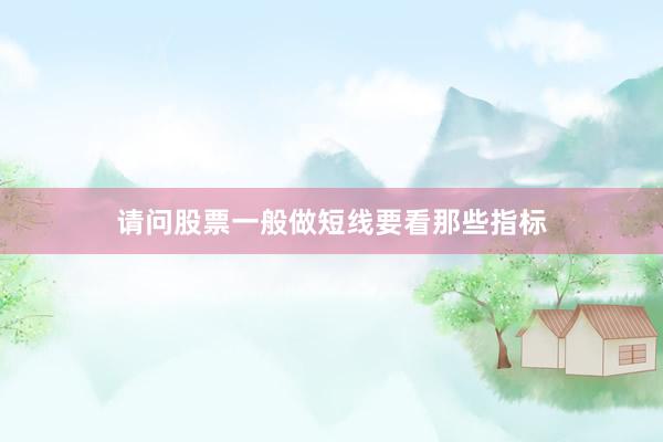 请问股票一般做短线要看那些指标
