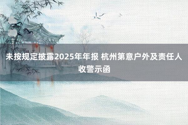 未按规定披露2025年年报 杭州第意户外及责任人收警示函