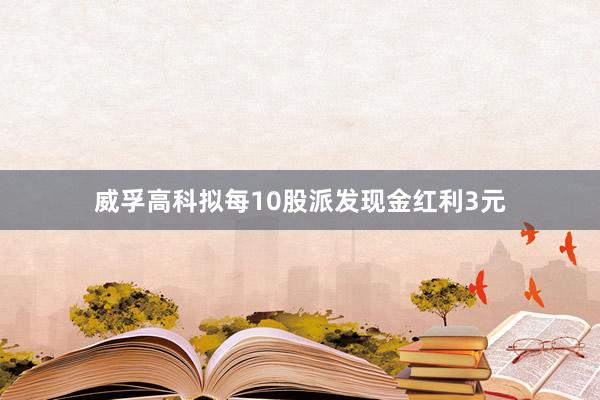 威孚高科拟每10股派发现金红利3元