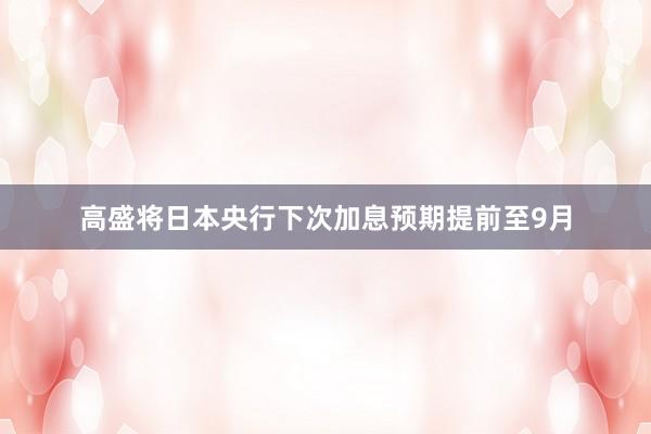 高盛将日本央行下次加息预期提前至9月