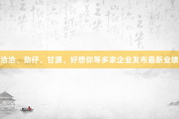 洽洽、劲仔、甘源、好想你等多家企业发布最新业绩