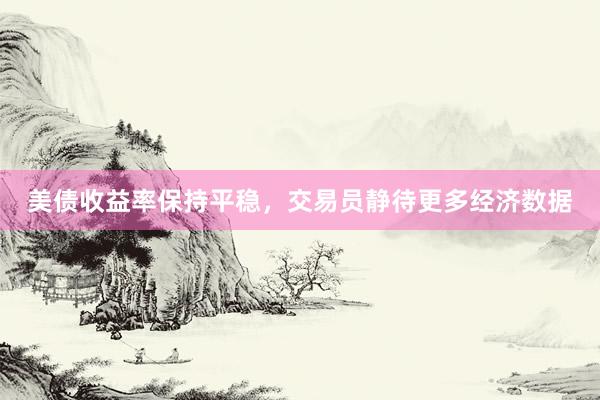 美债收益率保持平稳，交易员静待更多经济数据