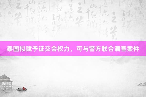 泰国拟赋予证交会权力，可与警方联合调查案件