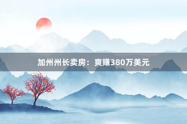 加州州长卖房：爽赚380万美元