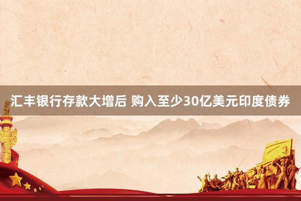 汇丰银行存款大增后 购入至少30亿美元印度债券