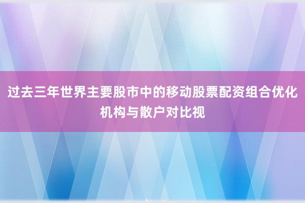 过去三年世界主要股市中的移动股票配资组合优化机构与散户对比视