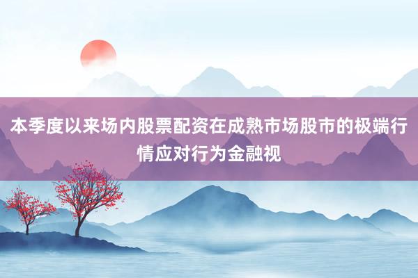 本季度以来场内股票配资在成熟市场股市的极端行情应对行为金融视